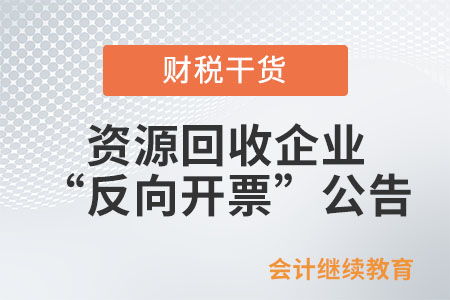 關于 國家稅務總局關于資源回收企業向自然人報廢產品出售者 反向開票 有關事項的公告 的解讀